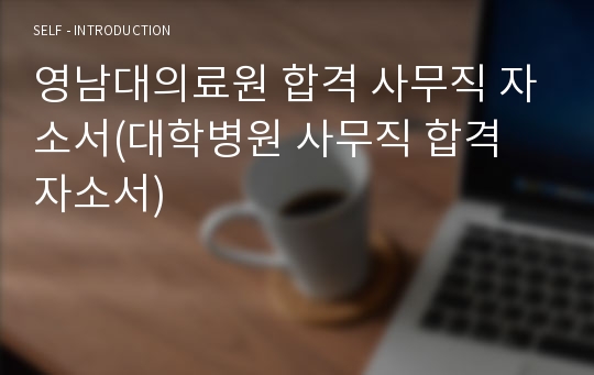 영남대의료원 합격 사무직 자소서(대학병원 사무직 합격 자소서)