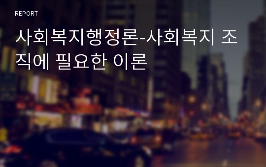 사회복지행정론-사회복지 조직에 필요한 이론