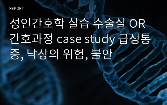 성인간호학 실습 수술실 OR 간호과정 case study 급성통증, 낙상의 위험, 불안