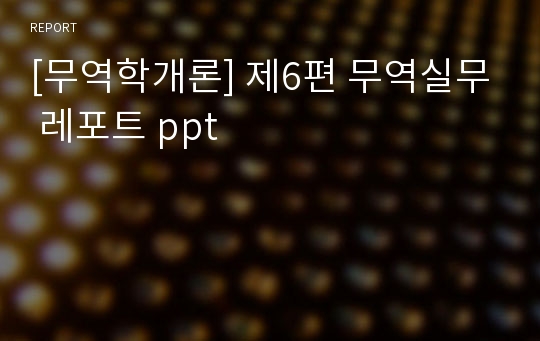 [무역학개론] 제6편 무역실무 레포트 ppt