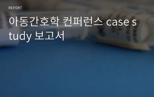 아동간호학 컨퍼런스 case study 보고서