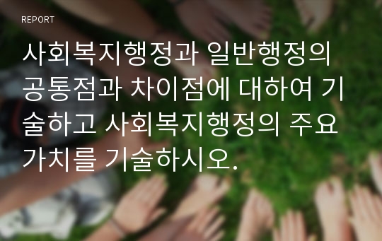 사회복지행정과 일반행정의 공통점과 차이점에 대하여 기술하고 사회복지행정의 주요가치를 기술하시오.