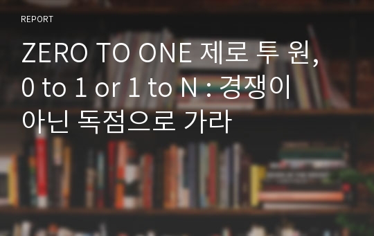 ZERO TO ONE 제로 투 원, 0 to 1 or 1 to N : 경쟁이 아닌 독점으로 가라