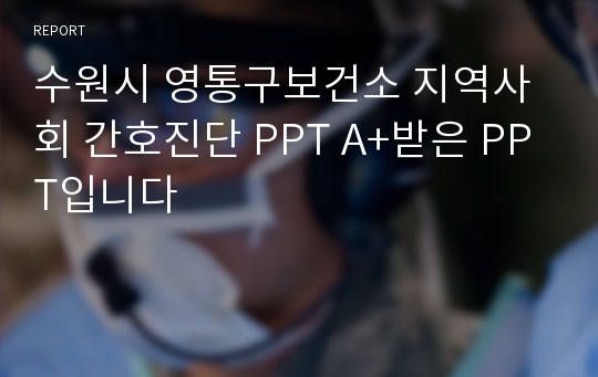 수원시 영통구보건소 지역사회 간호진단 PPT A+받은 PPT입니다