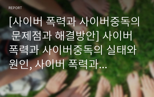 [사이버 폭력과 사이버중독의 문제점과 해결방안] 사이버 폭력과 사이버중독의 실태와 원인, 사이버 폭력과 사이버중독의 심각성과 해결방안