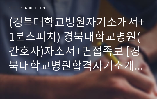 (경북대학교병원자기소개서+1분스피치) 경북대학교병원(간호사)자소서+면접족보 [경북대학교병원합격자기소개서/경북대학교병원자소서합격샘플/대학병원간호사/경북대병원합격예문]