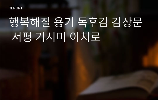 행복해질 용기 독후감 감상문 서평 기시미 이치로