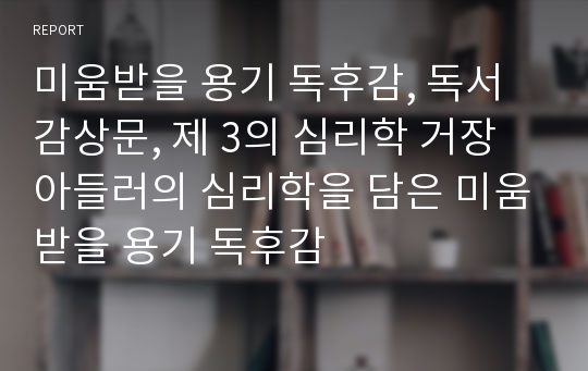 미움받을 용기 독후감, 독서감상문, 제 3의 심리학 거장 아들러의 심리학을 담은 미움받을 용기 독후감