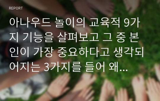 아나우드 놀이의 교육적 9가지 기능을 살펴보고 그 중 본인이 가장 중요하다고 생각되어지는 3가지를 들어 왜 중요하게 느껴지는지 이유를 서술해 보세요