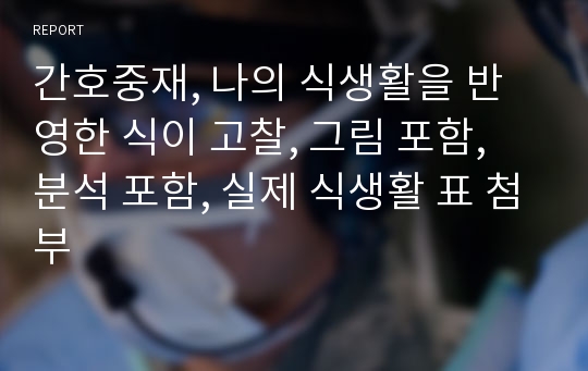 간호중재, 나의 식생활을 반영한 식이 고찰, 그림 포함, 분석 포함, 실제 식생활 표 첨부