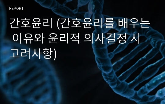 간호윤리 (간호윤리를 배우는 이유와 윤리적 의사결정 시 고려사항)