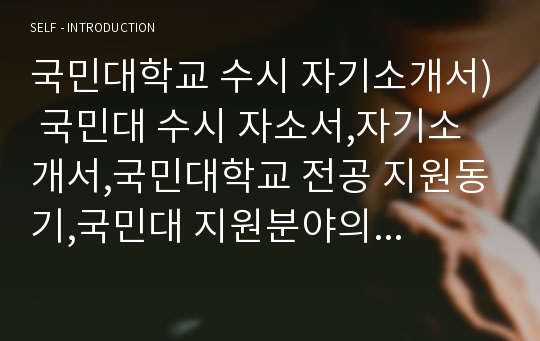 국민대학교 수시 자기소개서) 국민대 수시 자소서,자기소개서,국민대학교 전공 지원동기,국민대 지원분야의 진로탐색을 위해 도전한 경험,고등학교 재학기간중 학업에 기울인 노력과 학습경험, 국민대학교 수시전형,수시모집,자소서항목,합격자소서(국민대 수시 자기소개서)