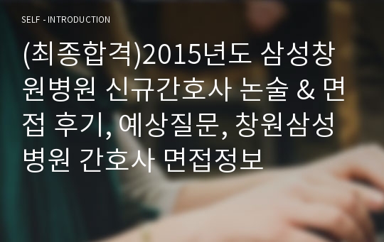 (최종합격)2015년도 삼성창원병원 신규간호사 논술 &amp; 면접 후기, 예상질문, 창원삼성병원 간호사 면접정보