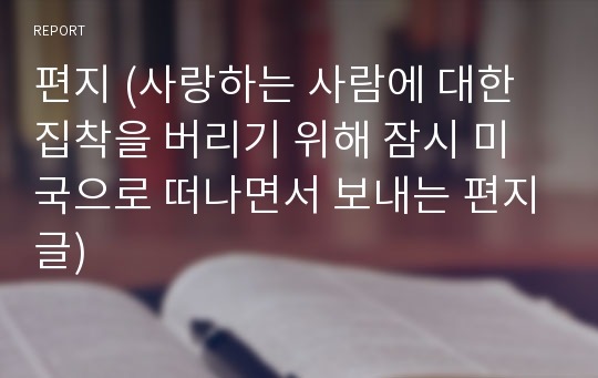 편지 (사랑하는 사람에 대한 집착을 버리기 위해 잠시 미국으로 떠나면서 보내는 편지글)