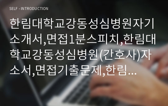 한림대학교강동성심병원자기소개서,면접1분스피치,한림대학교강동성심병원(간호사)자소서,면접기출문제,한림대학교성심병원합격자기소개서,한림대학교병원(간호직)자소서,한림대학교강남성심병원,한림대학교춘천성심병원,1분자기소개