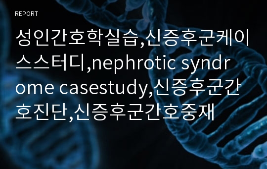 성인간호학실습,신증후군케이스스터디,nephrotic syndrome casestudy,신증후군간호진단,신증후군간호중재