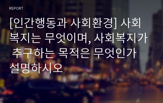 [인간행동과 사회환경] 사회복지는 무엇이며, 사회복지가 추구하는 목적은 무엇인가 설명하시오