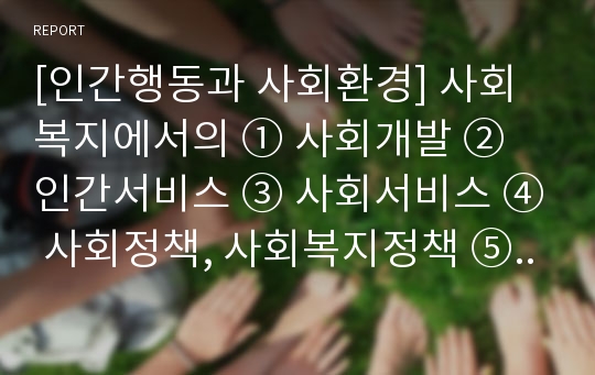 [인간행동과 사회환경] 사회복지에서의 ① 사회개발 ② 인간서비스 ③ 사회서비스 ④ 사회정책, 사회복지정책 ⑤ 소셜워크(사회사업) ⑥ 사회보장, 사회보험, 공공부조 ⑦ 사회복지서비스 ⑧ 사회안전망 등 각각의 개념을 비교하여 설명하시오