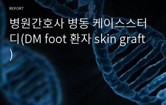 병원간호사 병동 케이스스터디(DM foot 환자 skin graft)