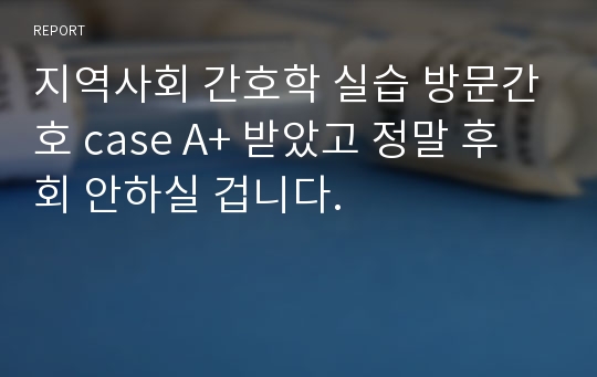 지역사회 간호학 실습 방문간호 case A+ 받았고 정말 후회 안하실 겁니다.