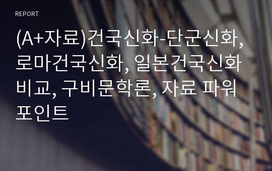 (A+자료)건국신화-단군신화, 로마건국신화, 일본건국신화 비교, 구비문학론, 자료 파워포인트