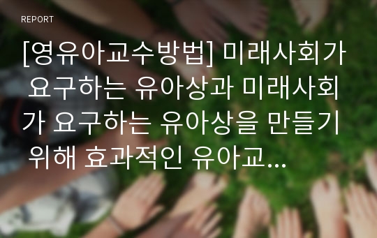 [영유아교수방법] 미래사회가 요구하는 유아상과 미래사회가 요구하는 유아상을 만들기 위해 효과적인 유아교육접근법을 논하시오