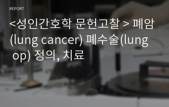 &lt;성인간호학 문헌고찰 &gt; 폐암(lung cancer) 폐수술(lung op) 정의, 치료