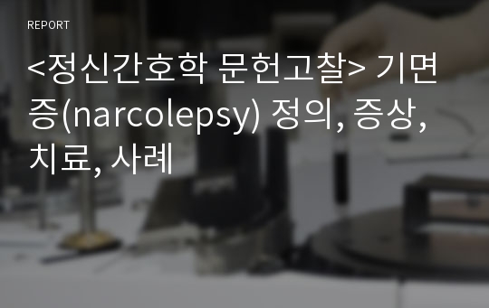 &lt;정신간호학 문헌고찰&gt; 기면증(narcolepsy) 정의, 증상, 치료, 사례