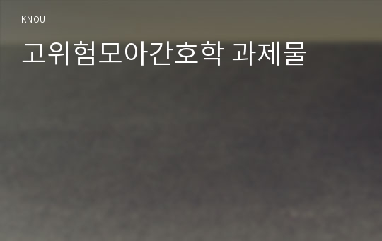 고위험모아간호학 과제물