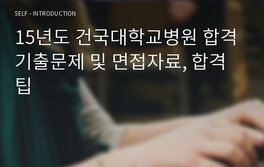 15년도 건국대학교병원 합격 기출문제 및 면접자료, 합격팁