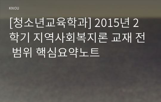 [청소년교육학과] 2015년 2학기 지역사회복지론 교재 전 범위 핵심요약노트