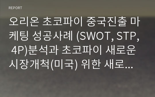 오리온 초코파이 중국진출 마케팅 성공사례 (SWOT, STP, 4P)분석과 초코파이 새로운시장개척(미국) 위한 새로운 마케팅 (SWOT, STP, 4P)전략 제안 PPT