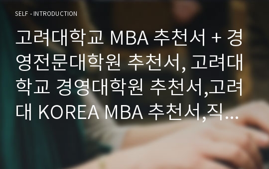 고려대학교 MBA 추천서 + 경영전문대학원 추천서, 고려대학교 경영대학원 추천서,고려대 KOREA MBA 추천서,직장상사 추천서,추천서 잘쓴예 + 합격추천서(고려대 경영전문대학원 MBA 교수 상사추천서) 추천서샘플,고려대 합격자 추천서 예문