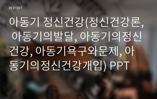 아동기 정신건강(정신건강론, 아동기의발달, 아동기의정신건강, 아동기욕구와문제, 아동기의정신건강개입) PPT