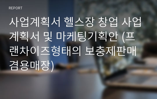 사업계획서 헬스장 창업 사업계획서 및 마케팅기획안 (프랜차이즈형태의 보충제판매 겸용매장)