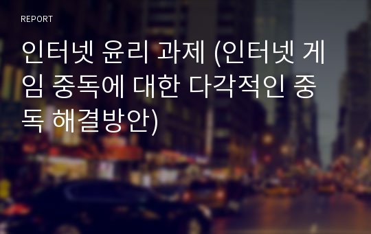 인터넷 윤리 과제 (인터넷 게임 중독에 대한 다각적인 중독 해결방안)