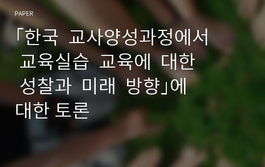 ｢한국  교사양성과정에서  교육실습  교육에  대한  성찰과  미래  방향｣에 대한 토론