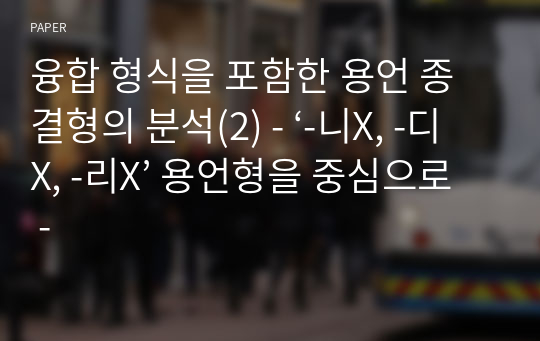 융합 형식을 포함한 용언 종결형의 분석(2) - ‘-니X, -디X, -리X’ 용언형을 중심으로 -