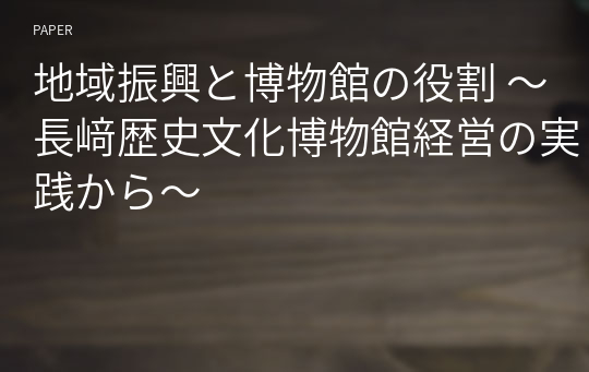 地域振興と博物館の役割 ～長﨑歴史文化博物館経営の実践から～