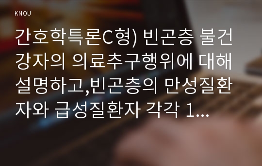 간호학특론C형) 빈곤층 불건강자의 의료추구행위에 대해 설명하고,빈곤층의 만성질환자와 급성질환자 각각 1인씩(2인)을 선정하여 사례를 조사하고 비교분석하시오(간호학특론C형 빈곤층 불건강자의 의료추구행위).