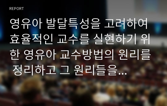 영유아 발달특성을 고려하여 효율적인 교수를 실현하기 위한 영유아 교수방법의 원리를 정리하고 그 원리들을 앞으로 교사로서 어떻게 적용하고 싶은지 원리별로 구분하여 서술하시오