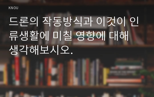 드론의 작동방식과 이것이 인류생활에 미칠 영향에 대해 생각해보시오.