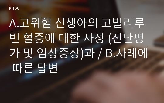 A.고위험 신생아의 고빌리루빈 혈증에 대한 사정 (진단평가 및 임상증상)과 / B.사례에 따른 답변