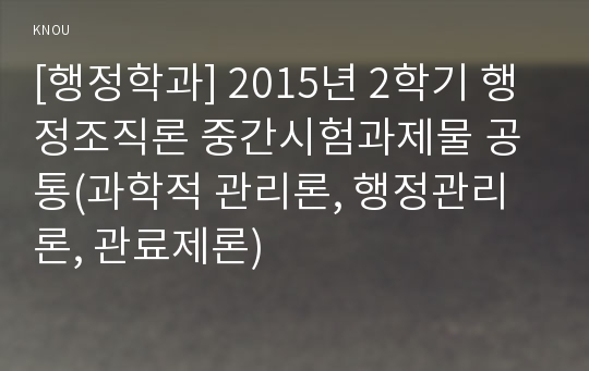 [행정학과] 2015년 2학기 행정조직론 중간시험과제물 공통(과학적 관리론, 행정관리론, 관료제론)