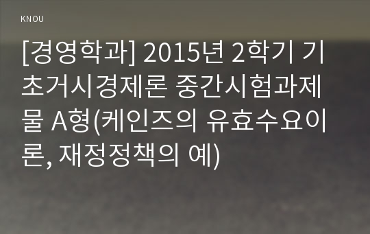 [경영학과] 2015년 2학기 기초거시경제론 중간시험과제물 A형(케인즈의 유효수요이론, 재정정책의 예)