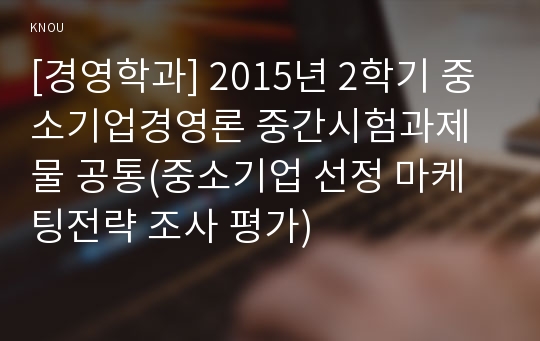 [경영학과] 2015년 2학기 중소기업경영론 중간시험과제물 공통(중소기업 선정 마케팅전략 조사 평가)