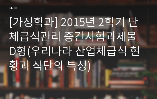 [가정학과] 2015년 2학기 단체급식관리 중간시험과제물 D형(우리나라 산업체급식 현황과 식단의 특성)