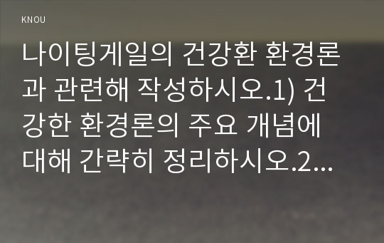 나이팅게일의 건강환 환경론과 관련해 작성하시오.1) 건강한 환경론의 주요 개념에 대해 간략히 정리하시오.2) 주변에서 만성질환자 1인을 선정하여 인구사회적, 생활습관특성을 기술하시오.3) 대상자에 대한 긍정적이고 건강한 환경요소와 주택보건요소에 관련해 분석하시오.4) 대상자의 간호문제를 세 가지 선정하여  간호내용을 기술하시오.  5) 환자간호와 관련해