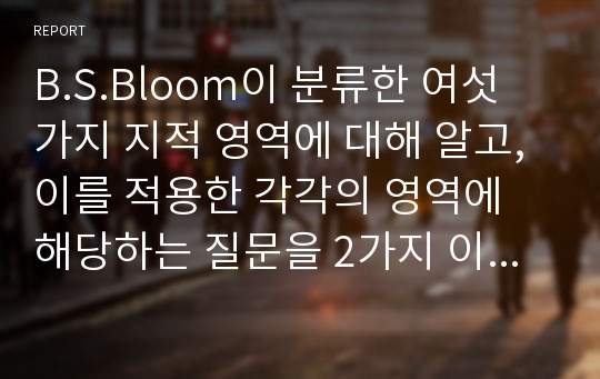 B.S.Bloom이 분류한 여섯 가지 지적 영역에 대해 알고, 이를 적용한 각각의 영역에 해당하는 질문을 2가지 이상 제시한 후, 효과적인 발문방법에 대해 서술하시오.