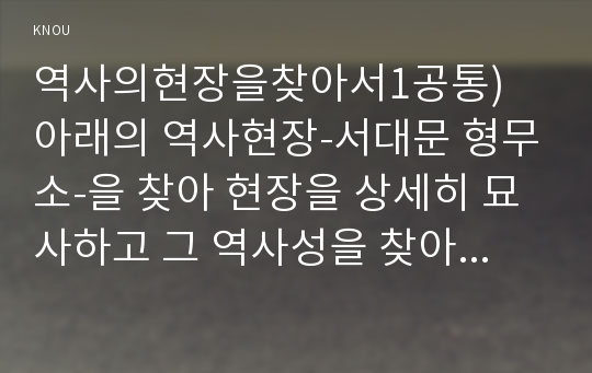 역사의현장을찾아서1공통) 아래의 역사현장-서대문 형무소-을 찾아 현장을 상세히 묘사하고 그 역사성을 찾아볼 것ok